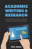 Academic Writing & Research: How to Write a Good, Strong, Important and Interesting Thesis 1675151385 Book Cover