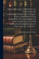 Mémoire Qui Contient Les Principes De L'administration Politique, Sur La Propriété Des Carrières Et Des Mines, Et Sur Les Règles De Leur Exploitation, ... 1767], Par M. Turgot... (French Edition) 1022361651 Book Cover