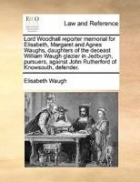 Lord Woodhall reporter memorial for Elisabeth, Margaret and Agnes Waughs, daughters of the deceast William Waugh glazier in Jedburgh, pursuers, against John Rutherford of Knowsouth, defender. 1170823424 Book Cover