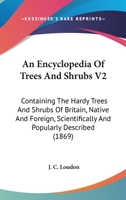 An Encyclopedia Of Trees And Shrubs V2: Containing The Hardy Trees And Shrubs Of Britain, Native And Foreign, Scientifically And Popularly Described 0548810664 Book Cover
