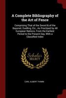 A Complete Bibliography of the Art of Fence: Comprising That of the Sword & of the Bayonet, Duelling, Etc., As Practised by All European Nations, From ... to the Present Day, With a Classified Index 1016566034 Book Cover