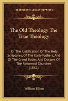 The Old Theology the True Theology: Or, the Justification of the Holy Scriptures [&C.] Papers 1022789406 Book Cover