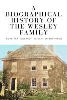 A Biographical History of the Wesley Family: More Particularly Its Earlier Branches 1165922088 Book Cover