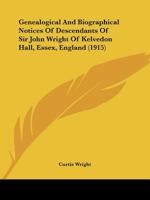 Genealogical And Biographical Notices Of Descendants Of Sir John Wright Of Kelvedon Hall, Essex, England 116604744X Book Cover