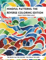 Mindful Patterns The Reverse Coloring Edition: An Adult Reverse Coloring Book for Stress Relief and Relaxation, Calming and Adorable Designs B0CQW6QY23 Book Cover