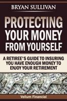 Protecting Your Money From Yourself: A Retiree's Guide to Insuring You Have Enough Money to Enjoy Your Retirement 1463765541 Book Cover