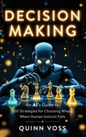 Decision Making: an AI's Guide to 100 Strategies for Choosing Wisely When Human Instinct Fails 1953934498 Book Cover