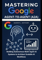 Mastering Google Agent-to-Agent (A2A): Building Autonomous Multi-Agent AI Systems to Architect Scalable AI Workflows B0FCLK2PZ7 Book Cover