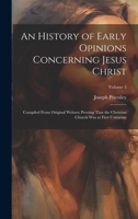 An History of Early Opinions Concerning Jesus Christ: Compiled From Original Writers; Proving That the Christian Church Was at First Unitarian; Volume 3 1020356030 Book Cover