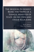 The Modern Buddhist; Being the Views of a Siamese Minister of State on his own and Other Religions 1024092232 Book Cover