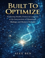 Built To Optimize: Exploring Health, Fitness & Longevity at the Intersection of Quantum Biology and Modern Thought B0GDV1G6ZN Book Cover