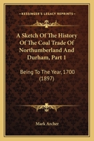 A Sketch Of The History Of The Coal Trade Of Northumberland And Durham, Part 1: Being To The Year, 1700 1104600862 Book Cover