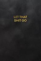 Let That Shit Go: Blank Lined Journal to Write in for Notes, to Do Lists, Notepad, Notebook 109371784X Book Cover