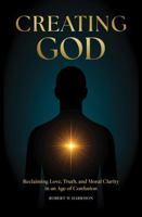 Creating God - Reclaiming Love, Truth, and Moral Clarity in an Age of Confusion 0648688216 Book Cover