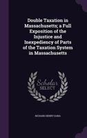 Double Taxation in Massachusetts; A Full Exposition of the Injustice and Inexpediency of Parts of the Taxation System in Massachusetts 1355882001 Book Cover