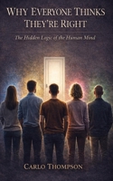 WHY EVERYONE THINKS THEY’RE RIGHT: The Hidden Logic of the Human Mind B0GR8FN6KV Book Cover