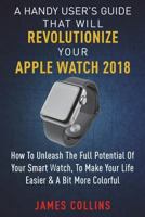 A Handy User’s Guide That Will Revolutionize Your Apple Watch 2018: How To Unleash The Full Potential Of Your Apple Watch, To Make Your Life Easier & A Bit More Colorful 1720709505 Book Cover