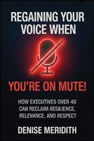 Regaining Your Voice When You’re On Mute: How Executives Over 40 Can Reclaim Resilience, Relevance and Respect B0G64VPZ8W Book Cover
