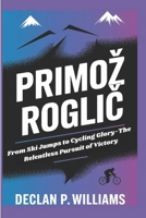 Primož Roglic: From Ski Jumps to Cycling Glory-The Relentless Pursuit of Victory B0DVLGH655 Book Cover