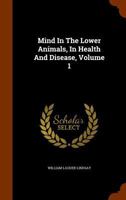 Mind in the Lower Animals, in Health and Disease, Volume 1 1346054401 Book Cover