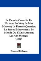 Le Parasite Comedie En Un Acte En Vers; Le Mur Mitoyen; Le Dernier Quartier; Le Second Mouvement; Le Monde Ou L'On S'Amuse; Les Aux Menages (1860) 1120510384 Book Cover