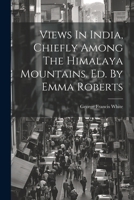 Views In India, Chiefly Among The Himalaya Mountains. Ed. By Emma Roberts 1542655692 Book Cover