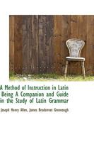 A Method of Instruction in Latin Being A Companion and Guide in the Study of Latin Grammar 1018294937 Book Cover
