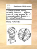 A charge of error, heresy, incharity, falshood, ... against the most noted leaders, &c. of the people called Quakers, ... By Henry Pickworth, ... 1140750364 Book Cover