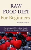 Raw Food Diet For Beginners - How To Lose Weight, Feel Great, and Improve Your Health 1496037898 Book Cover
