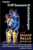Triff bessere Entscheidungen! Gesund, reich und glücklich!: Strategien, mit denen Du Deine Gesundheit, Deinen Wohlstand und Dein Glück dauerhaft verbessern kannst 1979365571 Book Cover