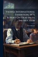 Vienna International Exhibition, 1873. Report On Deaf-Mute Instruction 1023939282 Book Cover