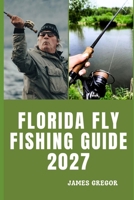 FLORIDA FLY FISHING GUIDE 2027: Exploring Florida’s Coastal Flats, Backcountry Waters, Scenic Rivers and Freshwater Fisheries B0HNS82ZP4 Book Cover