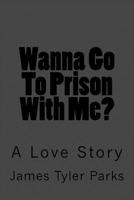 Wanna Go To Prison With Me?: A Love Story 1983643866 Book Cover