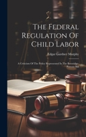 The Federal Regulation Of Child Labor: A Criticism Of The Policy Represented In The Beveridge-parsons Bill 1020403985 Book Cover