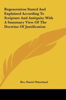 Regeneration Stated And Explained According To Scripture And Antiquity With A Summary View Of The Doctrine Of Justification 1564595870 Book Cover