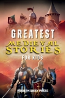 Greatest Medieval Stories for Kids: Unbelievable Historical True Tales, Maps and Battles to Inspire Courage for Young Readers (Historical Non Fiction Books for Kids 9-12) 1088192823 Book Cover