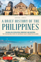 A Brief History of the Philippines: Colonialism, Revolution, Democracy and Diaspora: The Fascinating Story of Asia's Forgotten Islands 0804857423 Book Cover