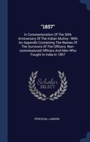 "1857": In Commemoration Of The 50th Anniversary Of The Indian Mutiny: With An Appendix Containing The Names Of The Survivors Of The Officers, ... Officers And Men Who Fought In India In 1857 101782729X Book Cover