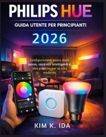 GUIDA UTENTE PHILIPS HUE PER PRINCIPIANTI 2026: Configurazione passo dopo passo, controlli intelligenti e idee creative per la vita moderna (Italian Edition) B0GX15R7GS Book Cover