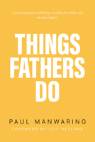 Things Fathers Do: A practical and supernatural guide to fathering, revealing the Father and leaving a legacy. 1916061206 Book Cover