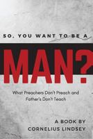 So, You Want to be a Man?: What Preachers Don't Preach and Fathers Don't Teach 098821878X Book Cover