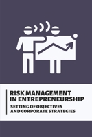 Risk Management In Entrepreneurship: Setting Of Objectives And Corporate Strategies: How To Manage Risk In Business B098L1MQR8 Book Cover