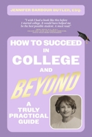 How To Succeed In College and Beyond: A Truly Practical Guide 1667899414 Book Cover