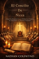 El Concilio De Nicea: Cómo Una Reunión Crucial Moldeó La Creencia, La Autoridad y La Historia Cristianas (Spanish Edition) B0GHN24584 Book Cover
