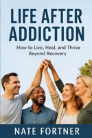 Life After Addiction: How to Live, Heal, and Thrive Beyond Recovery B0GGC1G5CR Book Cover
