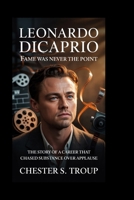 Leonardo DiCaprio: Fame Was Never the Point: The Story of a Career That Chased Substance Over Applause B0GGH7XKSQ Book Cover