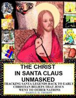 The Christ in Santa Claus Unmasked {color Illustrated Edition 12-17-2013}: Tracking Santa Legends Back to Early Christian Beliefs That Jesus Went to Other Nations 1494733382 Book Cover