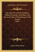 The Value Of A Study Of Ethics; Political Economy And Ethics; The Practical Value Of Psychology To The Teacher 0548748268 Book Cover