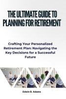 The Ultimate Guide to Planning for Retirement: Crafting Your Personalized Retirement Plan: Navigating the Key Decisions for a Successful Future B0CTT24C7J Book Cover