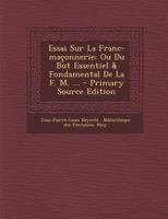 Essai Sur La Franc-Maconnerie: Ou Du But Essentiel & Fondamental de La F. M. ... - Primary Source Edition 1019490233 Book Cover
